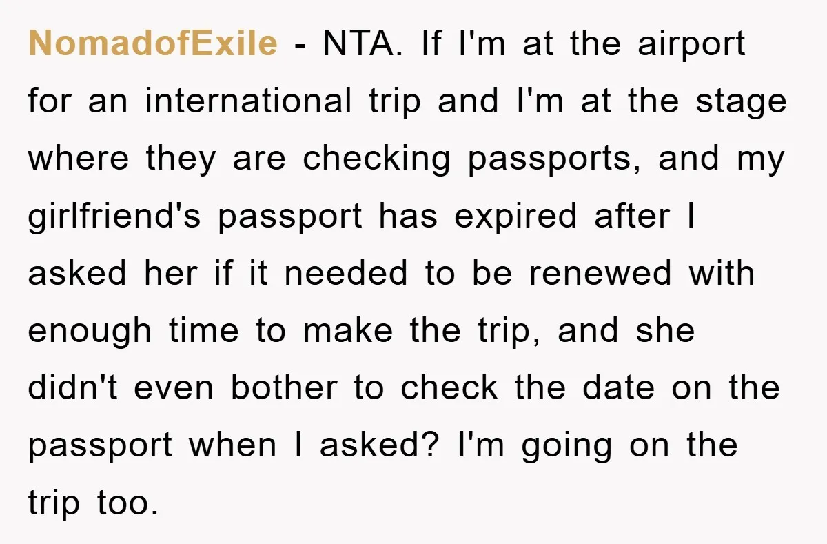NomadofExile − NTA. If I'm at the airport for an international trip and I'm at the stage where they are checking passports, and my girlfriend's passport has expired after I...