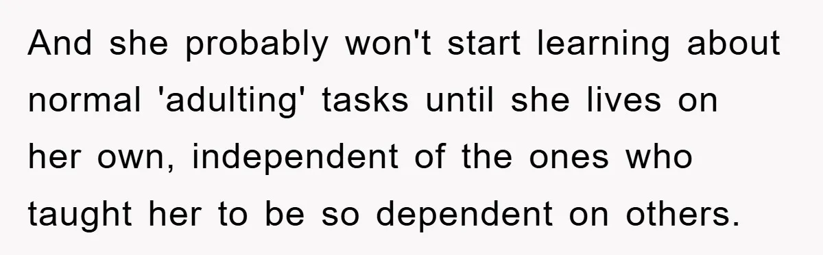 And she probably won't start learning about normal 'adulting' tasks until she lives on her own, independent of the ones who taught her to be so dependent on others.