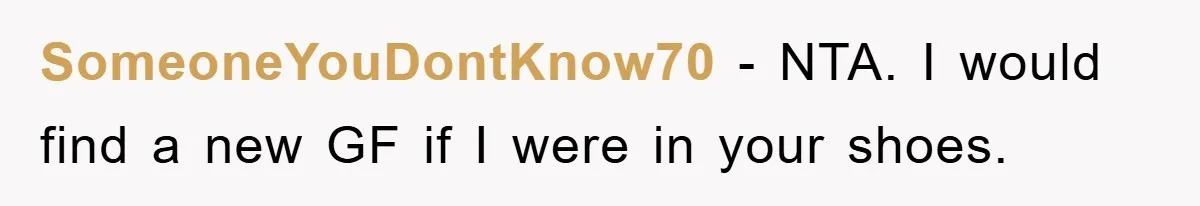 SomeoneYouDontKnow70 − NTA. I would find a new GF if I were in your shoes.
