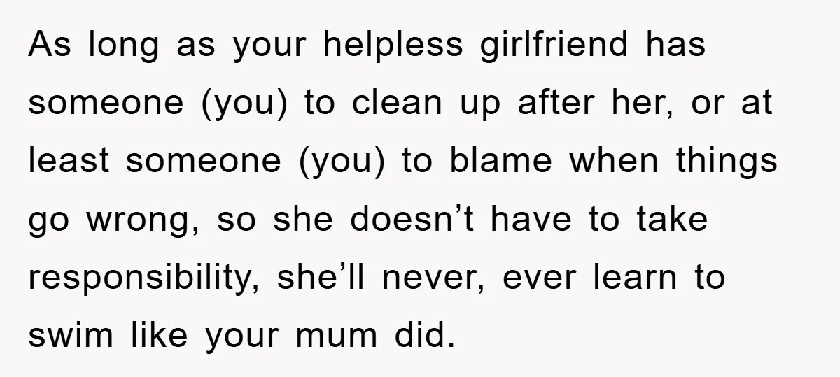 As long as your helpless girlfriend has someone (you) to clean up after her, or at least someone (you) to blame when things go wrong, so she doesn’t have to...