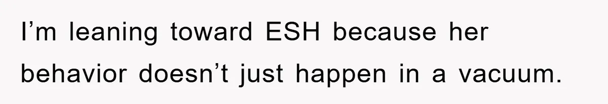 I’m leaning toward ESH because her behavior doesn’t just happen in a vacuum.