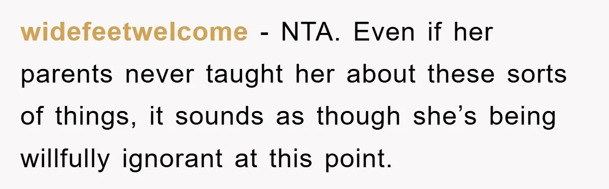 widefeetwelcome − NTA. Even if her parents never taught her about these sorts of things, it sounds as though she’s being willfully ignorant at this point.