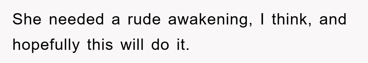 She needed a rude awakening, I think, and hopefully this will do it.