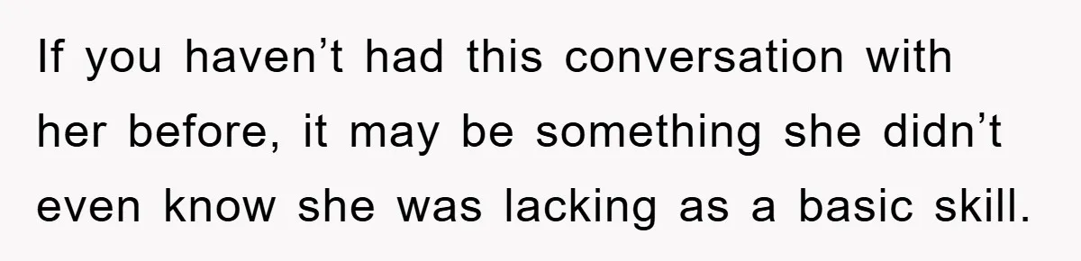 If you haven’t had this conversation with her before, it may be something she didn’t even know she was lacking as a basic skill.