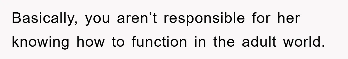 Basically, you aren’t responsible for her knowing how to function in the adult world.