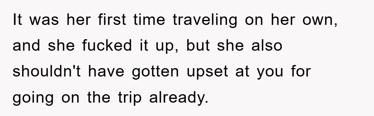 It was her first time traveling on her own, and she fucked it up, but she also shouldn't have gotten upset at you for going on the trip already.