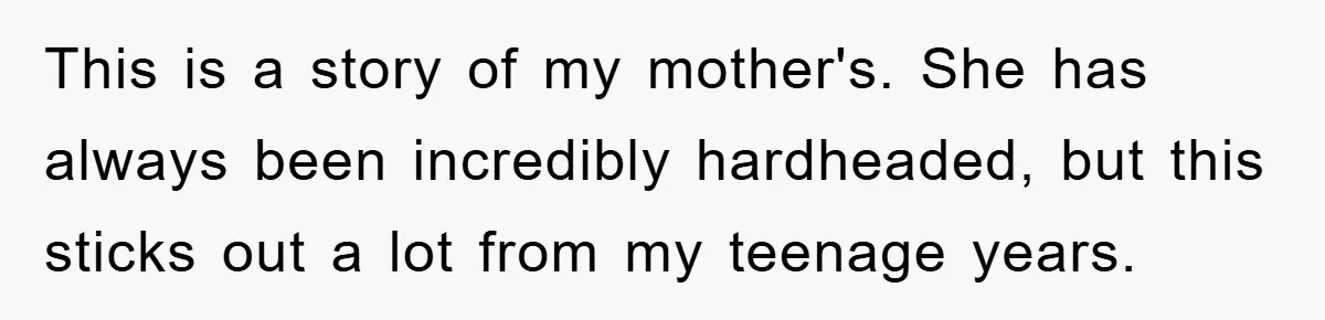 This is a story of my mother's. She has always been incredibly hardheaded, but this sticks out a lot from my teenage years.