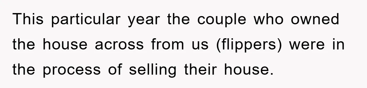 This particular year the couple who owned the house across from us (flippers) were in the process of selling their house.