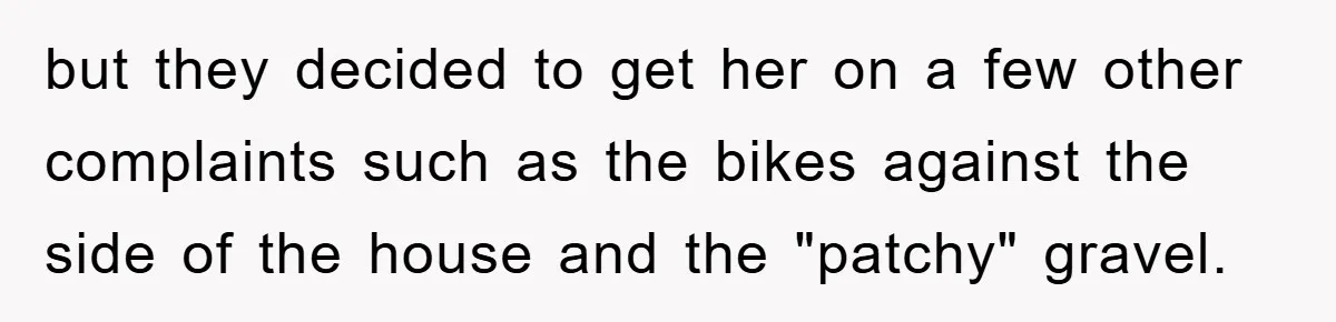 but they decided to get her on a few other complaints such as the bikes against the side of the house and the "patchy" gravel.