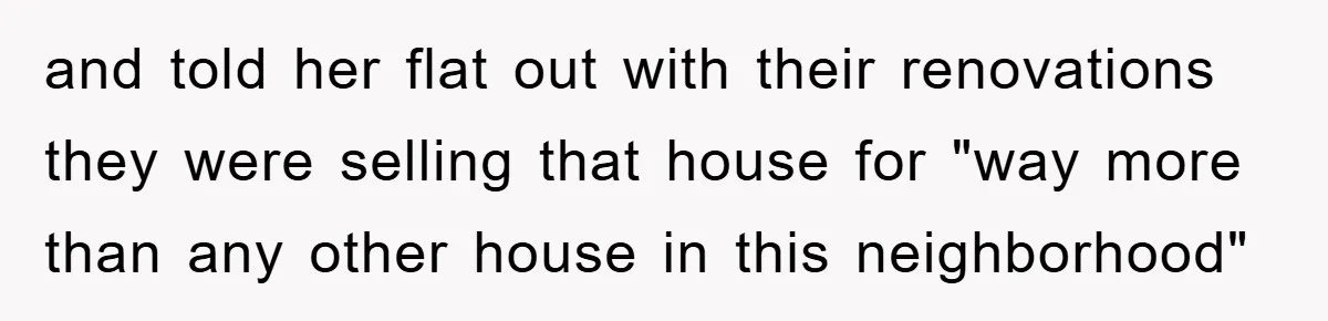 and told her flat out with their renovations they were selling that house for "way more than any other house in this neighborhood"
