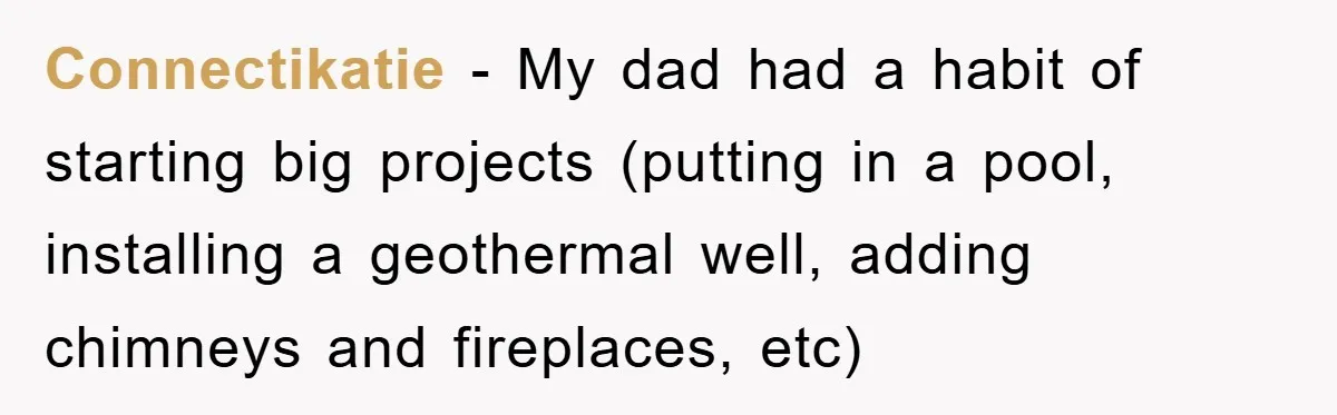 Connectikatie − My dad had a habit of starting big projects (putting in a pool, installing a geothermal well, adding chimneys and fireplaces, etc)