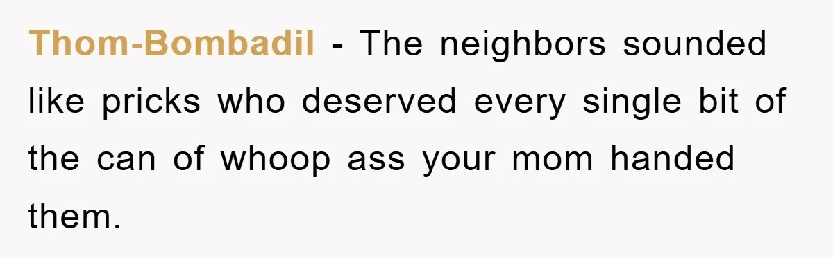 Thom-Bombadil − The neighbors sounded like pricks who deserved every single bit of the can of whoop ass your mom handed them.