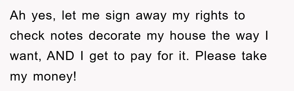 Ah yes, let me sign away my rights to check notes decorate my house the way I want, AND I get to pay for it. Please take my money!