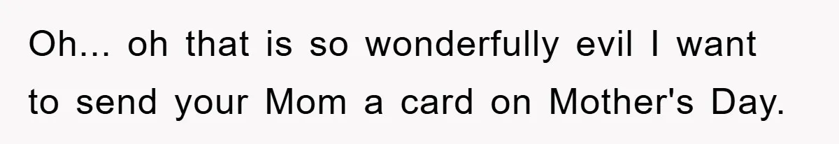 Oh... oh that is so wonderfully evil I want to send your Mom a card on Mother's Day.
