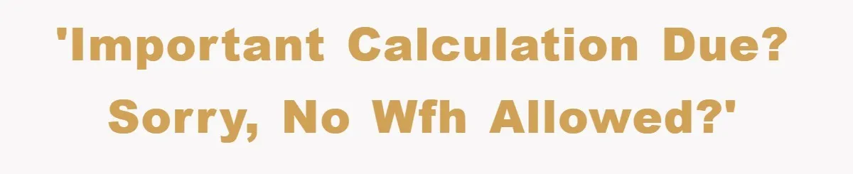 'Important calculation due? Sorry, no WFH allowed?'