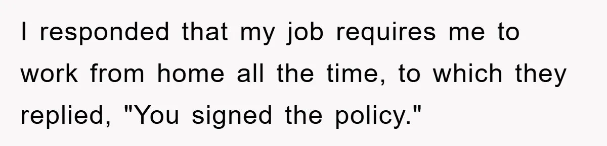 I responded that my job requires me to work from home all the time, to which they replied, "You signed the policy."