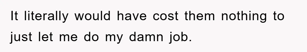 It literally would have cost them nothing to just let me do my damn job.
