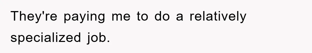 They're paying me to do a relatively specialized job.