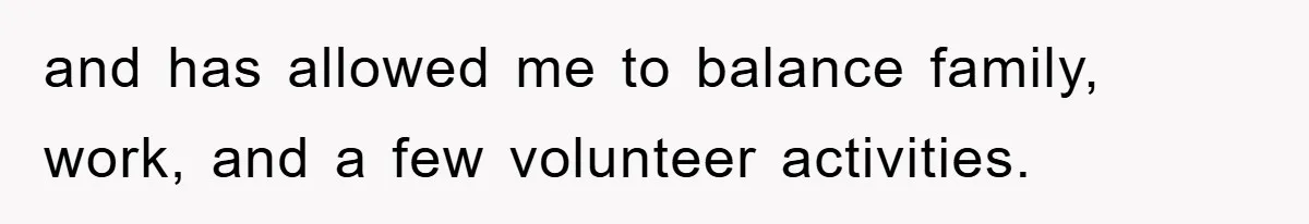 and has allowed me to balance family, work, and a few volunteer activities.