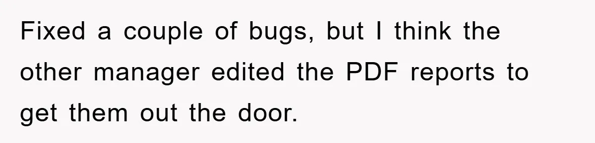 Fixed a couple of bugs, but I think the other manager edited the PDF reports to get them out the door.