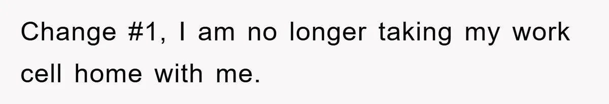 Change #1, I am no longer taking my work cell home with me.