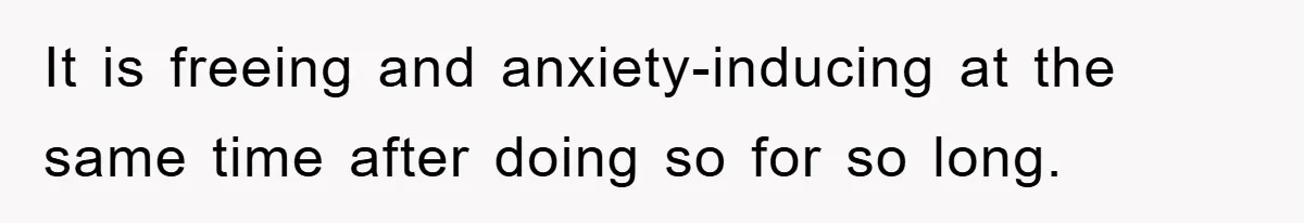 It is freeing and anxiety-inducing at the same time after doing so for so long.