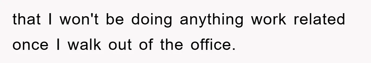 that I won't be doing anything work related once I walk out of the office.