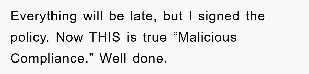 Everything will be late, but I signed the policy. Now THIS is true “Malicious Compliance.” Well done.