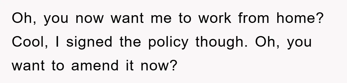 Oh, you now want me to work from home? Cool, I signed the policy though. Oh, you want to amend it now?