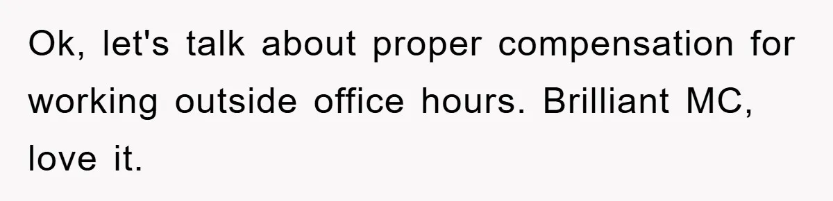 Ok, let's talk about proper compensation for working outside office hours. Brilliant MC, love it.