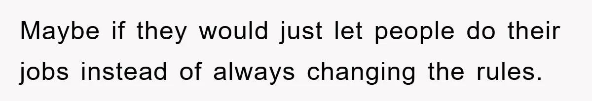 Maybe if they would just let people do their jobs instead of always changing the rules.