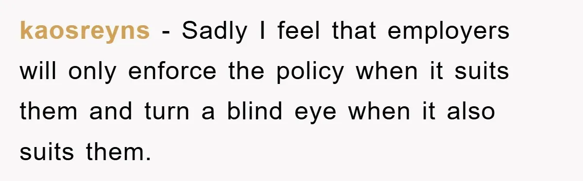 kaosreyns − Sadly I feel that employers will only enforce the policy when it suits them and turn a blind eye when it also suits them.