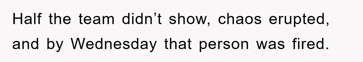 Half the team didn’t show, chaos erupted, and by Wednesday that person was fired.