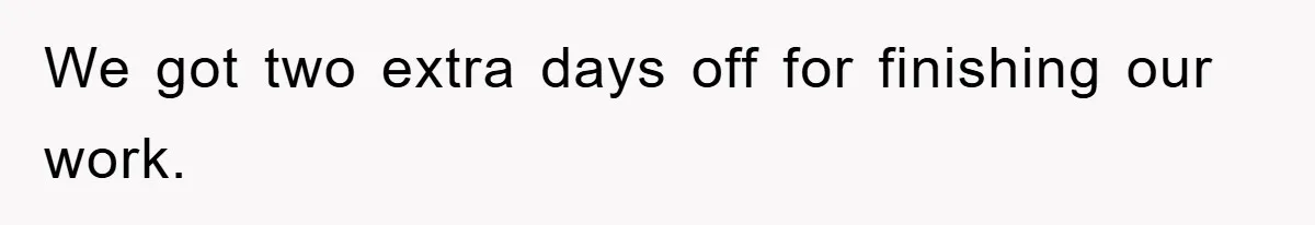 We got two extra days off for finishing our work.