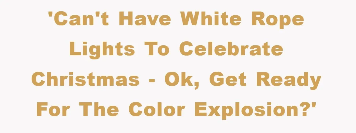 'Can't Have White Rope Lights to Celebrate Christmas - Ok, Get Ready For The Color Explosion?'