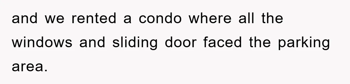 and we rented a condo where all the windows and sliding door faced the parking area.