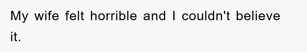 My wife felt horrible and I couldn't believe it.