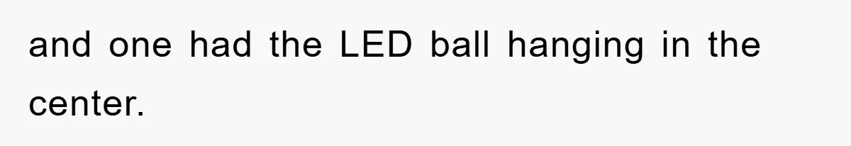and one had the LED ball hanging in the center.