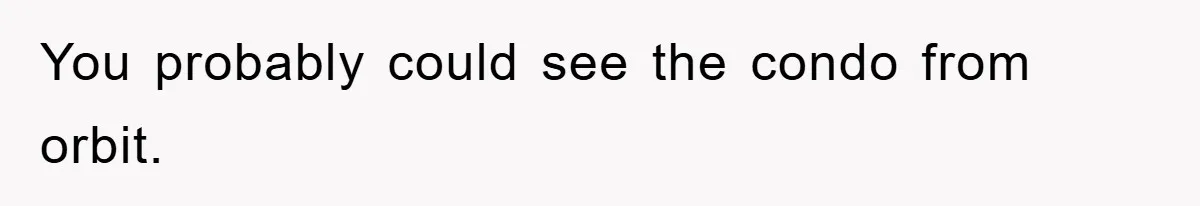 You probably could see the condo from orbit.