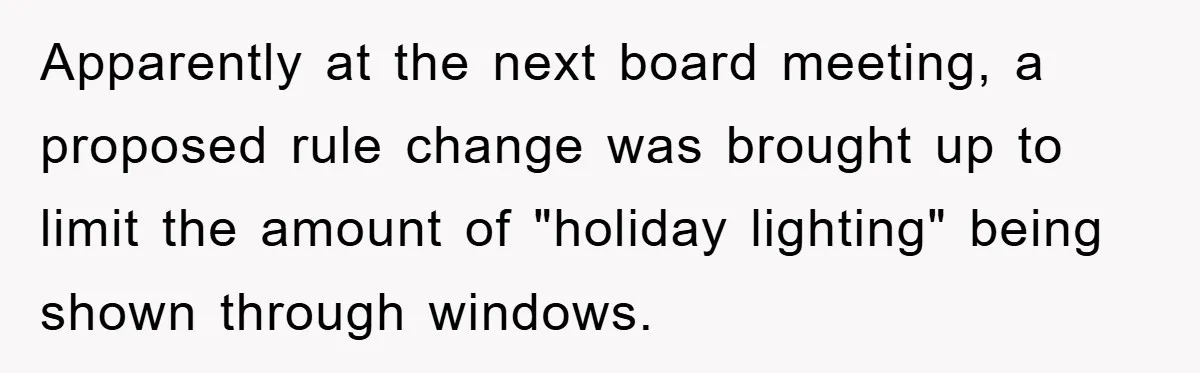 Apparently at the next board meeting, a proposed rule change was brought up to limit the amount of "holiday lighting" being shown through windows.