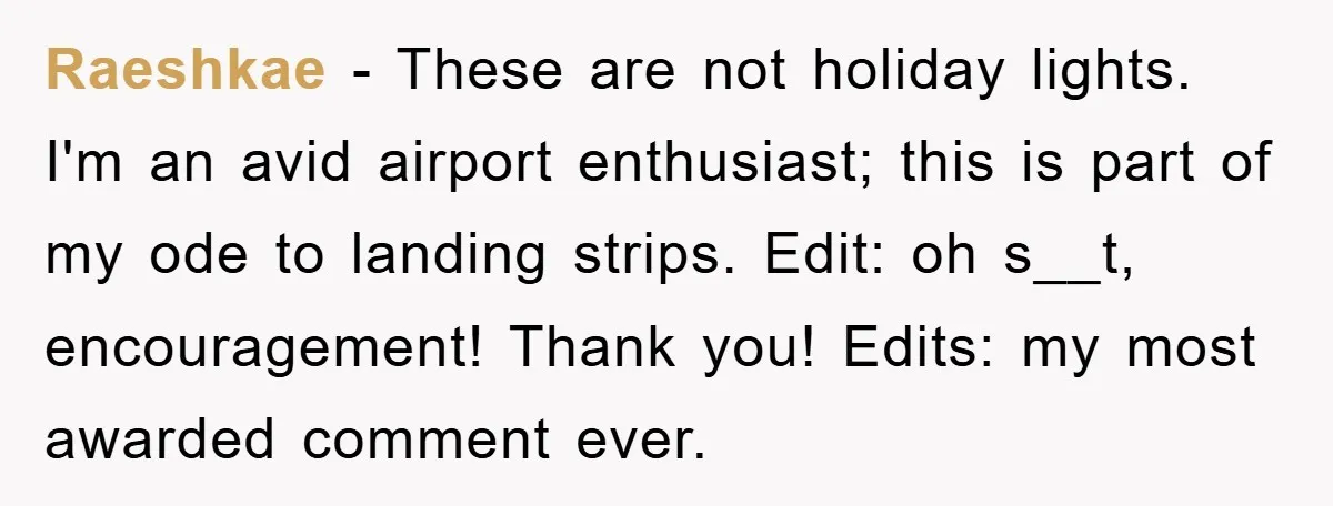 Raeshkae − These are not holiday lights. I'm an avid airport enthusiast; this is part of my ode to landing strips. Edit: oh s__t, encouragement! Thank you! Edits: my most...
