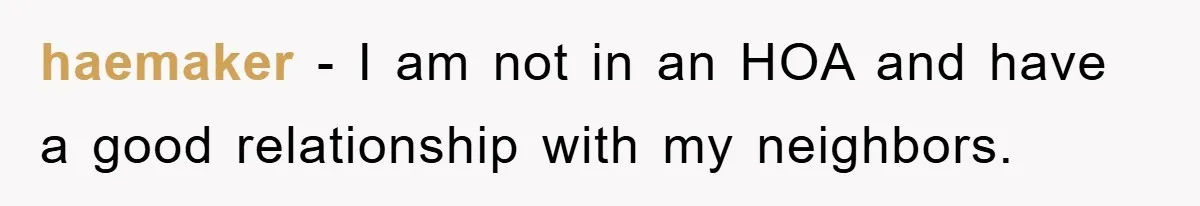 haemaker − I am not in an HOA and have a good relationship with my neighbors.