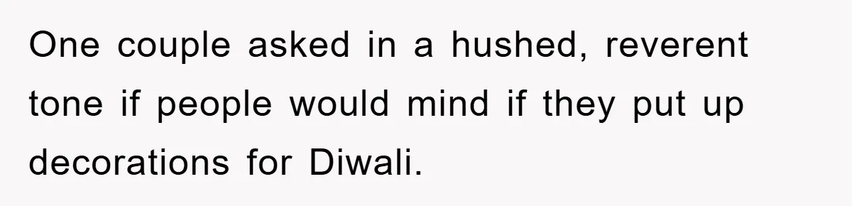 One couple asked in a hushed, reverent tone if people would mind if they put up decorations for Diwali.
