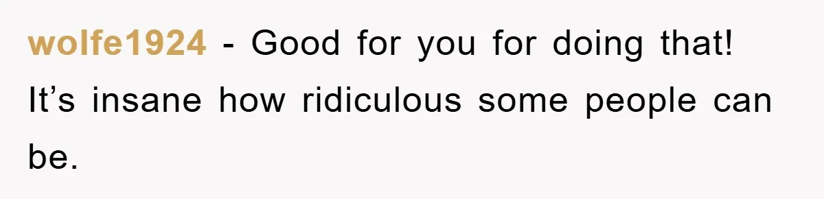 wolfe1924 − Good for you for doing that! It’s insane how ridiculous some people can be.