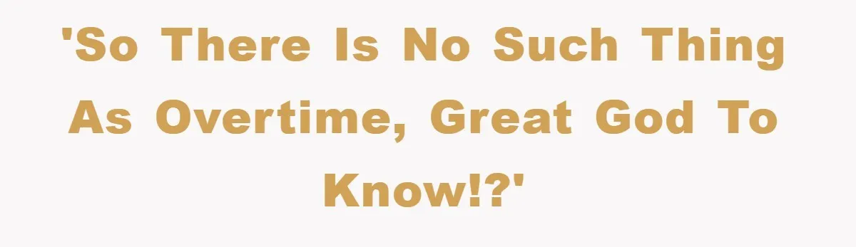 'So there is no such thing as overtime, great god to know!?'