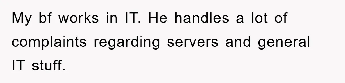 My bf works in IT. He handles a lot of complaints regarding servers and general IT stuff.