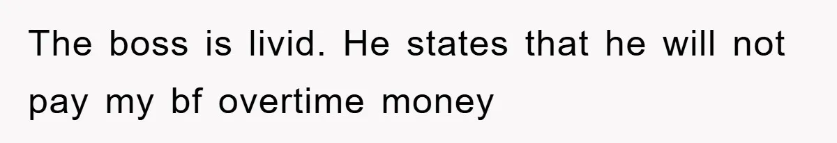 The boss is livid. He states that he will not pay my bf overtime money