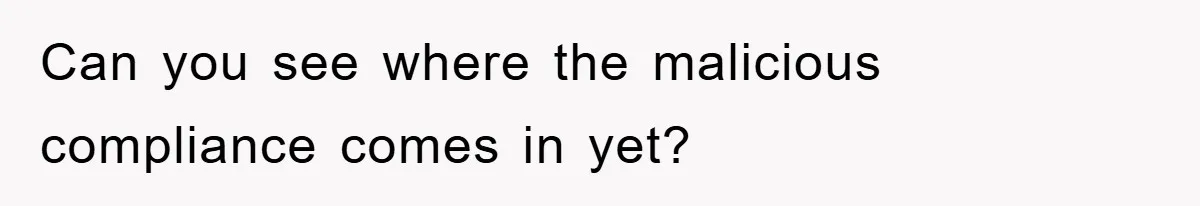 Can you see where the malicious compliance comes in yet?