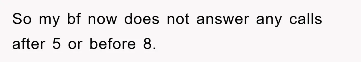 So my bf now does not answer any calls after 5 or before 8.