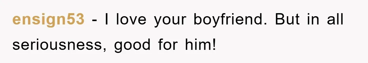 ensign53 − I love your boyfriend. But in all seriousness, good for him!